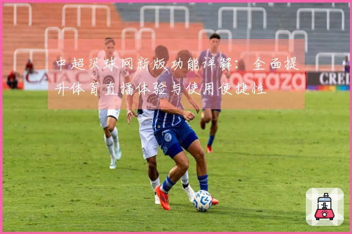 中超买球网新版功能详解:全面提升体育直播体验与使用便捷性