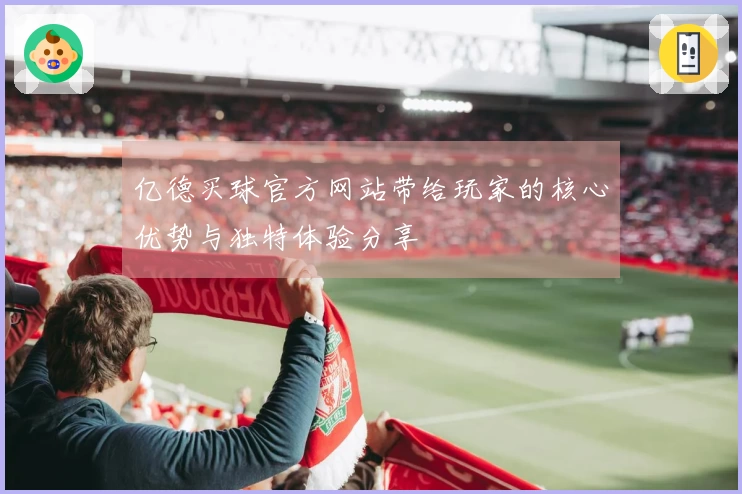 亿德买球官方网站带给玩家的核心优势与独特体验分享