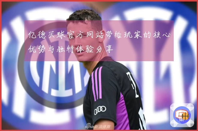 亿德买球官方网站带给玩家的核心优势与独特体验分享