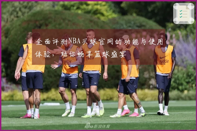 全面评测NBA买球官网的功能与使用体验，助你畅享篮球盛宴