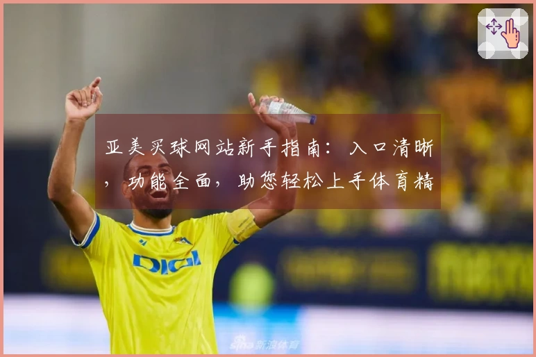 亚美买球网站新手指南：入口清晰，功能全面，助您轻松上手体育精彩