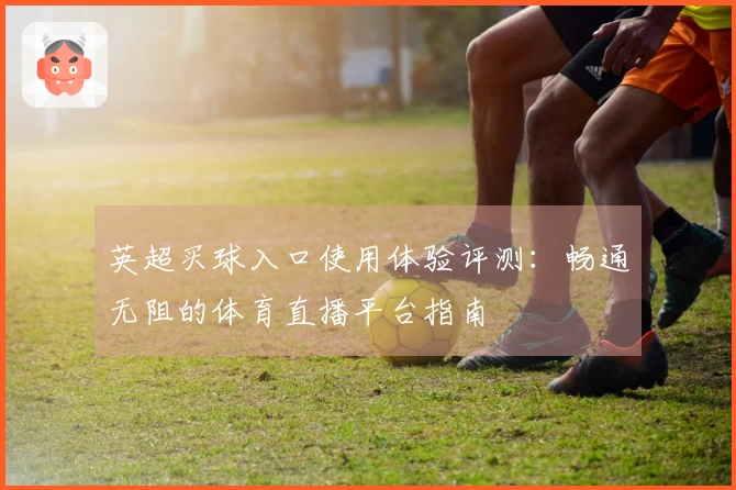 英超买球入口使用体验评测：畅通无阻的体育直播平台指南