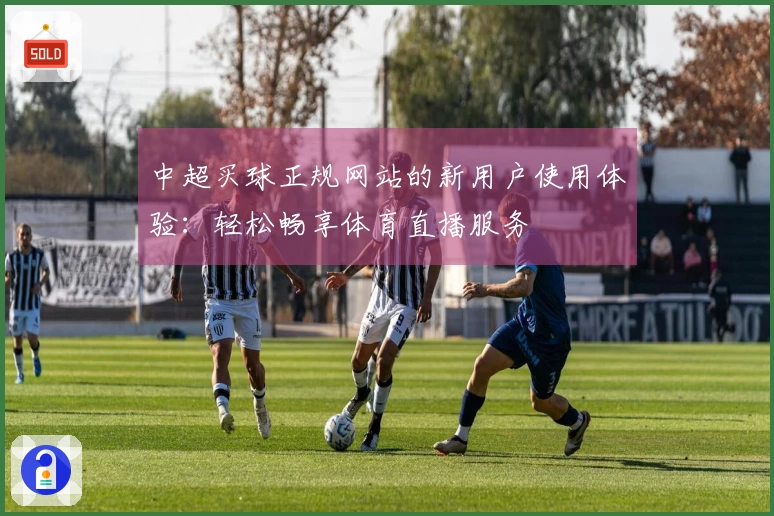 中超买球正规网站的新用户使用体验：轻松畅享体育直播服务