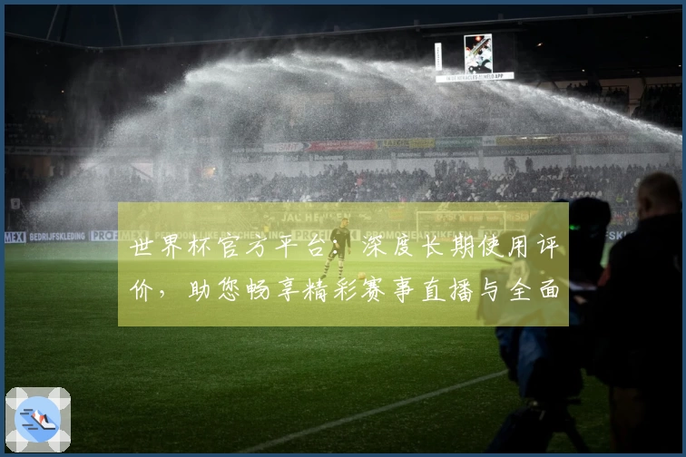 世界杯官方平台：深度长期使用评价，助您畅享精彩赛事直播与全面功能体验