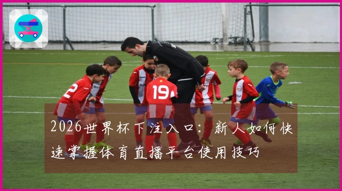 2026世界杯下注入口：新人如何快速掌握体育直播平台使用技巧