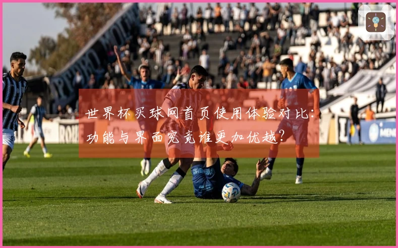 世界杯买球网首页使用体验对比：功能与界面究竟谁更加优越？