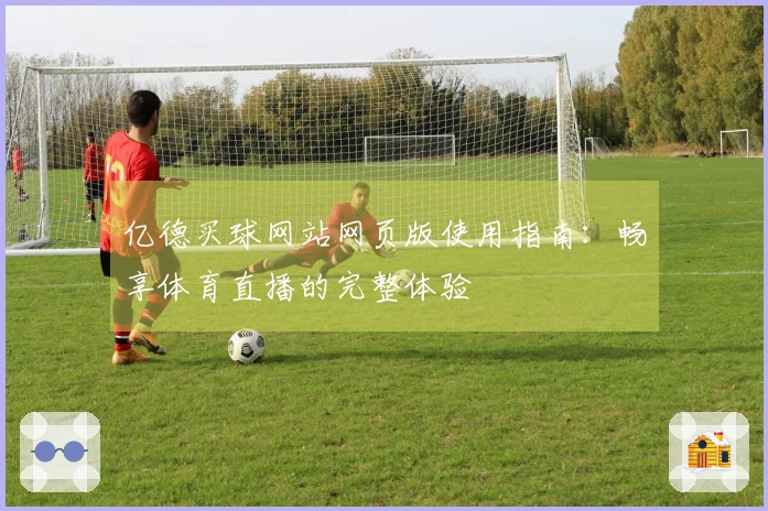 亿德买球网站网页版使用指南：畅享体育直播的完整体验