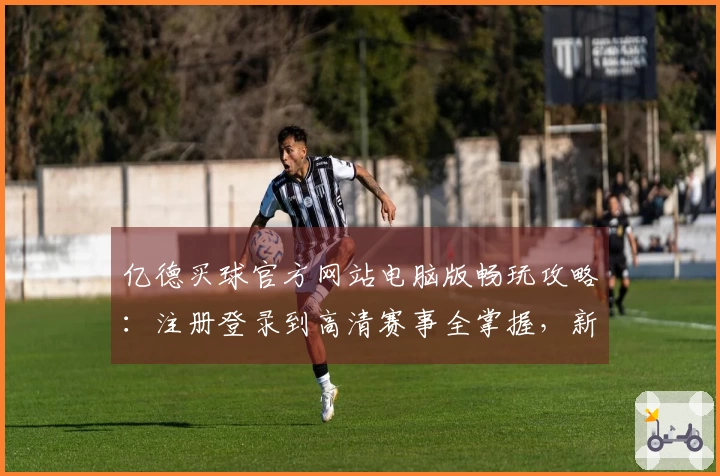 亿德买球官方网站电脑版畅玩攻略：注册登录到高清赛事全掌握，新手也能秒变大神！