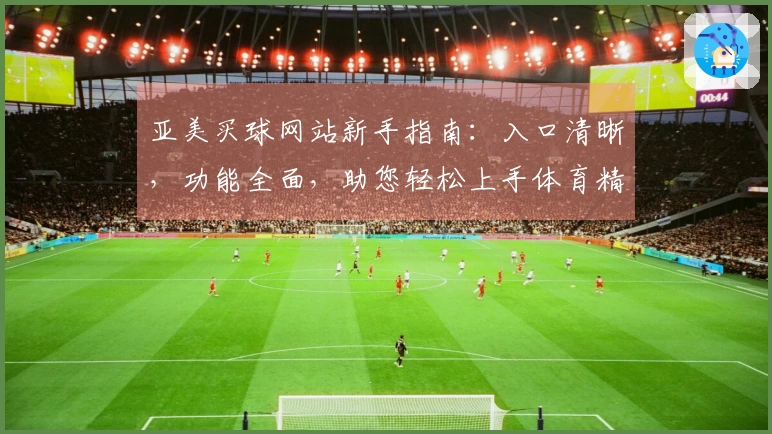 亚美买球网站新手指南：入口清晰，功能全面，助您轻松上手体育精彩