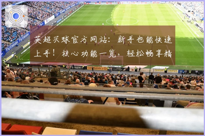 英超买球官方网站：新手也能快速上手！核心功能一览，轻松畅享精彩赛事。