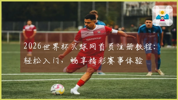 2026世界杯买球网首页注册教程:轻松入门,畅享精彩赛事体验