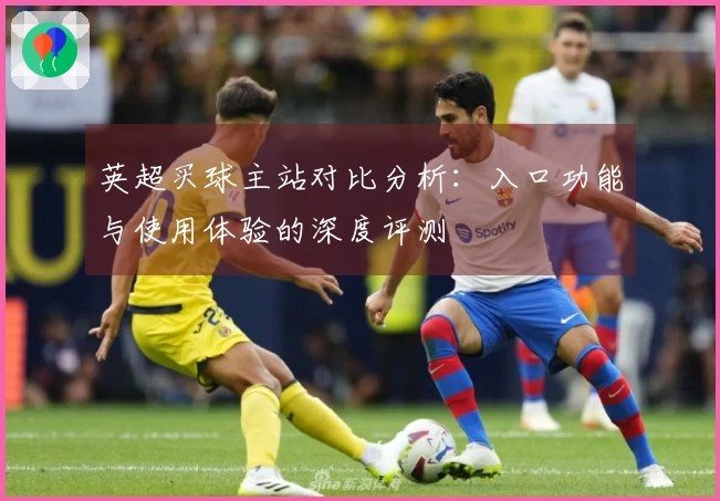 英超买球主站对比分析：入口功能与使用体验的深度评测