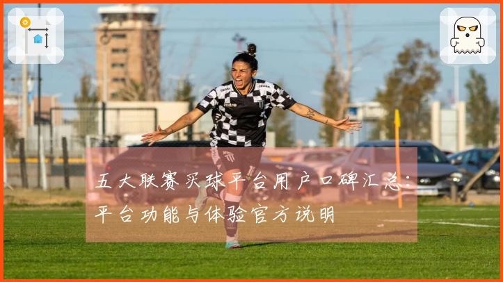 五大联赛买球平台用户口碑汇总：平台功能与体验官方说明