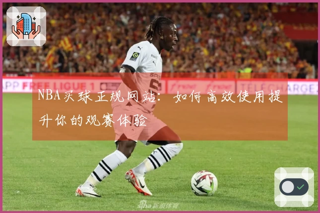 NBA买球正规网站:如何高效使用提升你的观赛体验