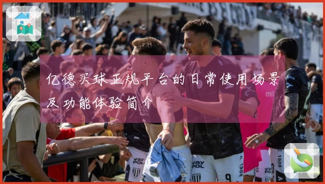 亿德买球正规平台的日常使用场景及功能体验简介