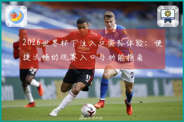 2026世界杯下注入口实际体验：便捷流畅的观赛入口与功能指南