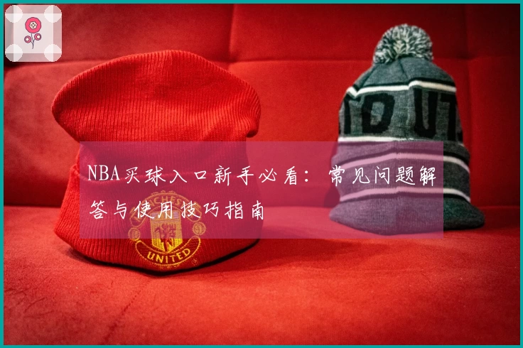 NBA买球入口新手必看：常见问题解答与使用技巧指南