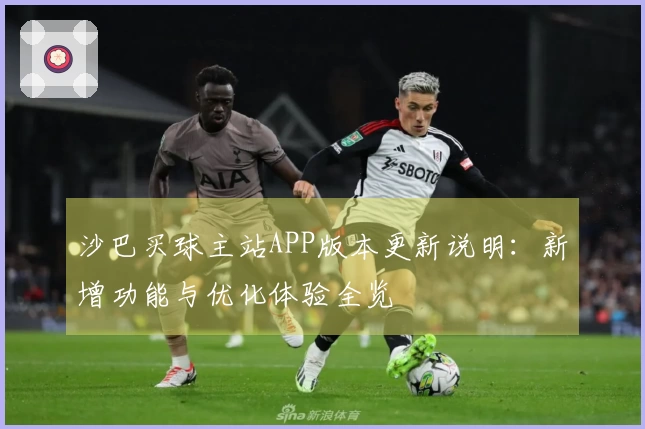 沙巴买球主站APP版本更新说明：新增功能与优化体验全览