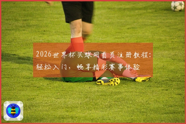 2026世界杯买球网首页注册教程：轻松入门，畅享精彩赛事体验