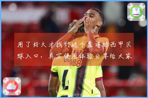 用了好久才找到这个靠谱的西甲买球入口，真实使用体验分享给大家