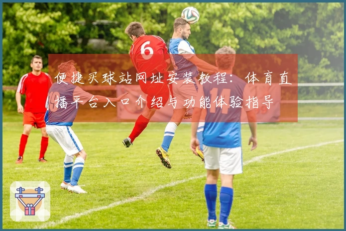 便捷买球站网址安装教程：体育直播平台入口介绍与功能体验指导