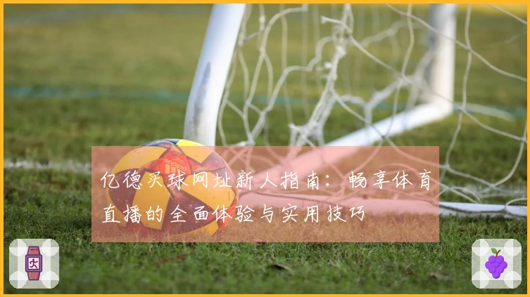 亿德买球网址新人指南：畅享体育直播的全面体验与实用技巧