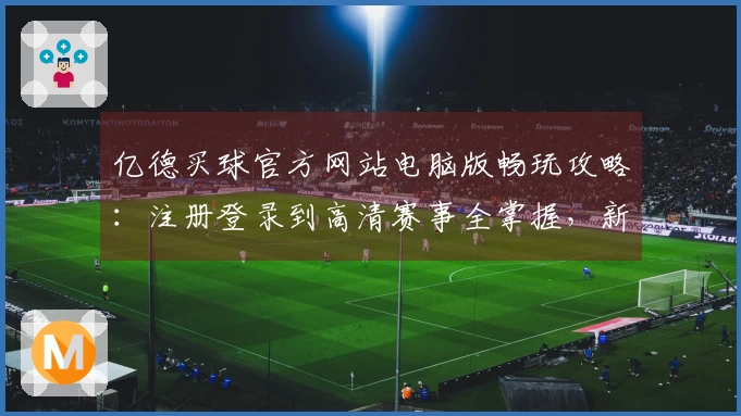 亿德买球官方网站电脑版畅玩攻略：注册登录到高清赛事全掌握，新手也能秒变大神！