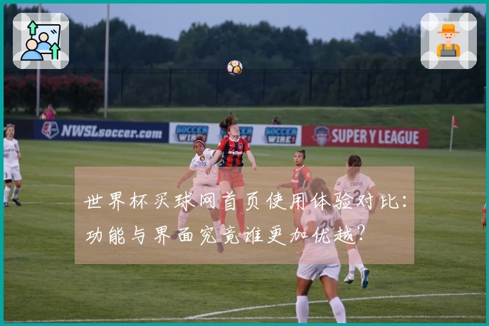 世界杯买球网首页使用体验对比:功能与界面究竟谁更加优越?